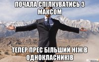 Почала спілкуватись з Максом тепер прес більший ніж в однокласників