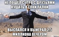 не пошёл с утра с друзьями кушать в ёлки палки выспался и выиграл 2.5 миллиона вечером