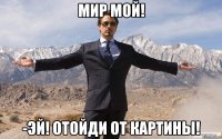 мир мой! -эй! отойди от картины!