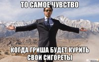 то самое чувство когда гриша будет курить свои сигореты