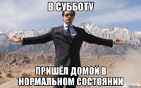 В субботу пришёл домой в нормальном состоянии