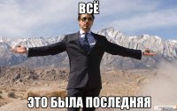 ВСЁ ЭТО БЫЛА ПОСЛЕДНЯЯ