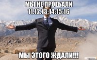 Мы не проебали 11.12.13;14:15:16 мы этого ждали!!!