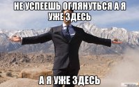 не успеешь оглянуться а я уже здесь а я уже здесь