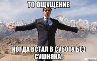 То ощущение когда встал в суботу без сушняка!