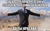 Забил с трёхи на последней секунде и твоя команда выиграла Да ты красава!