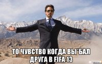  то чувство когда вы*бал друга в fifa 13