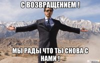 С возвращением ! Мы рады что ты снова с нами !