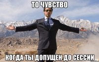 ТО ЧУВСТВО КОГДА ТЫ ДОПУЩЕН ДО СЕССИИ