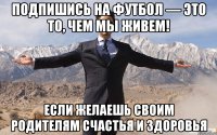 Подпишись на Футбол — это то, чем мы живем! Если желаешь своим родителям счастья и здоровья