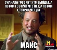 Сначала говорит что выйдет, а потом говорит что нет, а потом говорит что да Макс