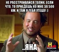 Не расстраивайся Толик, Если что, то приедешь ко мне за 500 км. И там я тебя утешу :) ..Яна