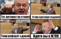 Тот автомат не ставит Этому курсовую подавай Тому реферат сдавай Идите вы в Ж*ПУ!