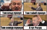 Там влад пукнул Там тайиб пукнул Там семур пукнул А тут Расул