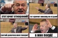 этот хочет отношений! тот кричит никому не отдам! третий девочка моя говорит! а мне похуй!