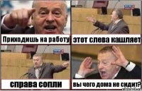 Приходишь на работу этот слева кашляет справа сопли вы чего дома не сидит?