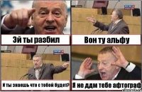 Эй ты разбил Вон ту альфу И ты знаешь что с тобой будет? Я не ддм тебе афтограф