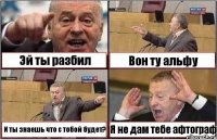 Эй ты разбил Вон ту альфу И ты знаешь что с тобой будет? Я не дам тебе афтограф