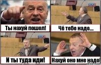 Ты нахуй пошол! Чё тебе надо.... И ты туда иди! Нахуй оно мне надо!