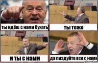 ты идёш с нами бухать ты тоже и ты с нами да пиздуйте все с нами