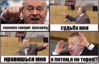 сначала говорит красавец судьба моя нравишься мне а потом,я не товоя!!!