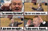 Ты знаеш Артёма? Ну тот что пиво пьёт... А да вон он идёт... Тьфу опять бухой...