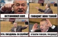 остановил коп говорит мне такой что, пиздишь за рулём? отвали говорю, печенка!