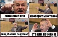 остановил коп и говорит мне такой пиздаболите за рулём? отвали, печенка!