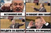 остановил коп и говорит мне такой пиздите за рулём? отвали, это печенка!