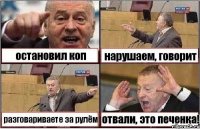 остановил коп нарушаем, говорит разговариваете за рулём отвали, это печенка!