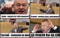 Один - подвезти тебя крошка? Второй - почему одна, красавица? Третий - поехали ко мне ДА ПОШЛИ ВЫ НА ХУЙ