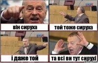 він сируха той тоже сируха і даже той та всі ви тут сирухі