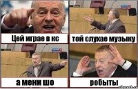 Цей играе в кс той слухае музыку а мени шо робыты