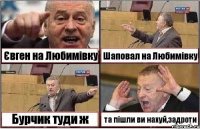 Євген на Любимівку Шаповал на Любимівку Бурчик туди ж та пішли ви нахуй,задроти