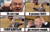 ТА гол там В уголок ГОЛ!!! ГОЛ!! БЛЯТЬ!!! да пошол нахуй.