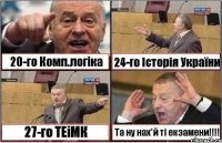 20-го Комп.логіка 24-го Історія України 27-го ТЕіМК Та ну нах*й ті екзамени!!!!