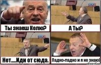 Ты знаеш Колю? А Ты? Нет.....Иди от сюда. Ладно-ладно и я не знаю(