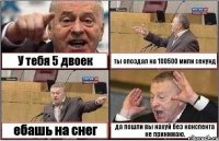 У тебя 5 двоек ты опоздал на 100500 мили секунд ебашь на снег да пошли вы нахуй без конспекта не принимаю.