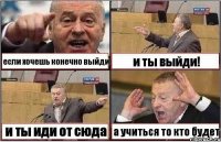 если хочешь конечно выйди и ты выйди! и ты иди от сюда а учиться то кто будет