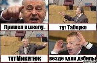 Пришел в школу.. тут Таберко тут Микитюк везде одни дебилы.