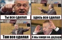 Ты все сделал здесь все сделал Там все сделал А мы нихуя не делаем