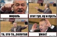 мораль этот туп, ну и пусть та, это та...золотая ужас!