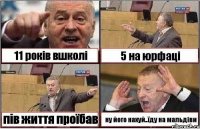 11 років вшколі 5 на юрфаці пів життя проїбав ну його нахуй..їду на мальдіви