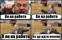 Он на работе Он на работе И он на работе На др идти некому