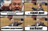 відповів з російської одне слово не правильно... ... сідай два! екзамен додатковий! заєбала!