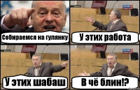 Собираемся на гулянку У этих работа У этих шабаш В чё блин!?