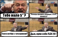 Тебе мало 5" ? Хочешь прошить планшет, что б звонить? У него нетбук с тачскрином? Дык, купи себе FLEX 20 !