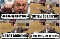 этот выбрал италию тот выбрал кубу а этот мексику а мне блять, что осталось