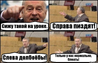 Сижу такой на уроке. Справа пиздят! Слева долбоёбы! Только у нас нормально, блеать!