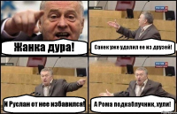 Жанка дура! Санек уже удалил ее из друзей! И Руслан от нее избавился! А Рома подкаблучник, хули!